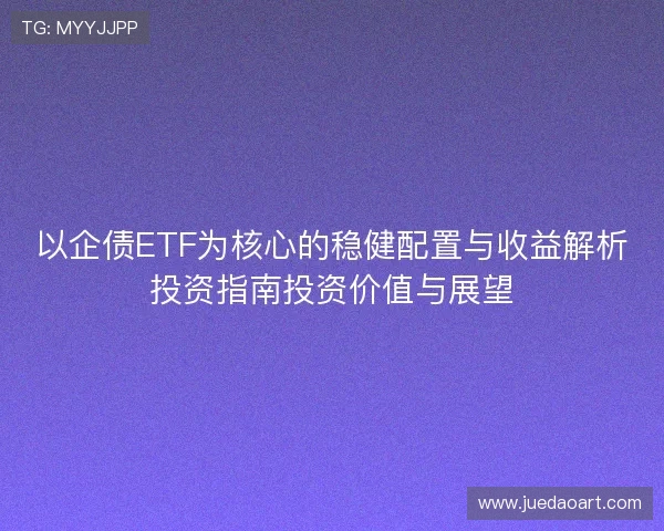 以企债ETF为核心的稳健配置与收益解析投资指南投资价值与展望