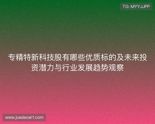 专精特新科技股有哪些优质标的及未来投资潜力与行业发展趋势观察