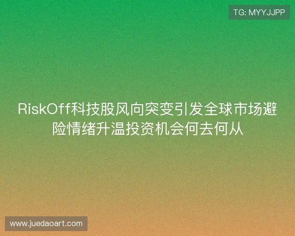 RiskOff科技股风向突变引发全球市场避险情绪升温投资机会何去何从